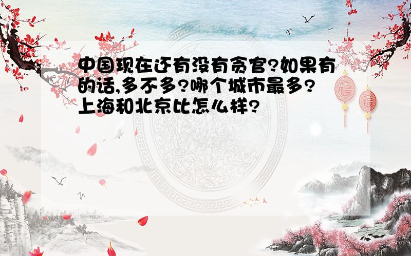 中国现在还有没有贪官?如果有的话,多不多?哪个城市最多?上海和北京比怎么样?