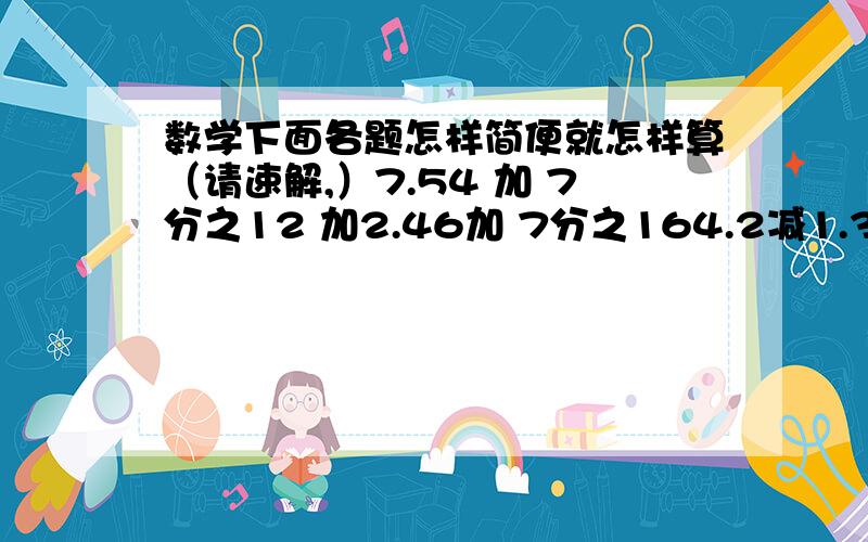 数学下面各题怎样简便就怎样算（请速解,）7.54 加 7分之12 加2.46加 7分之164.2减1.38加5.8减3.72