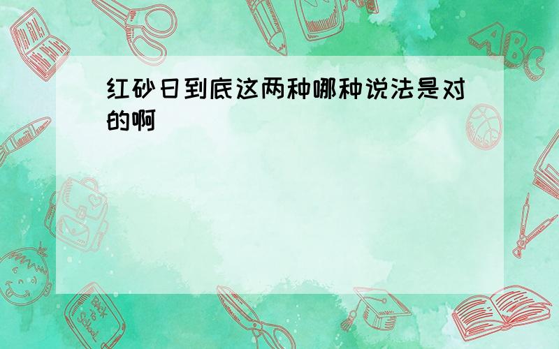 红砂日到底这两种哪种说法是对的啊