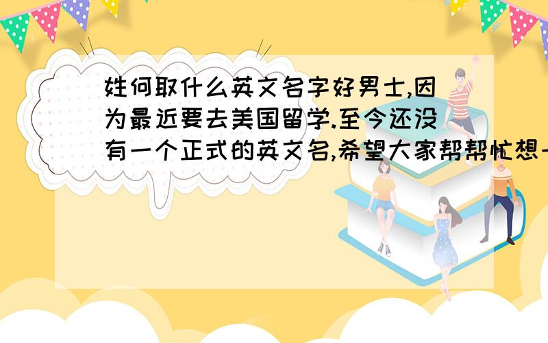 姓何取什么英文名字好男士,因为最近要去美国留学.至今还没有一个正式的英文名,希望大家帮帮忙想一个,让名字和姓连在一起读顺溜一点,何用he 这个写法,不用ho .