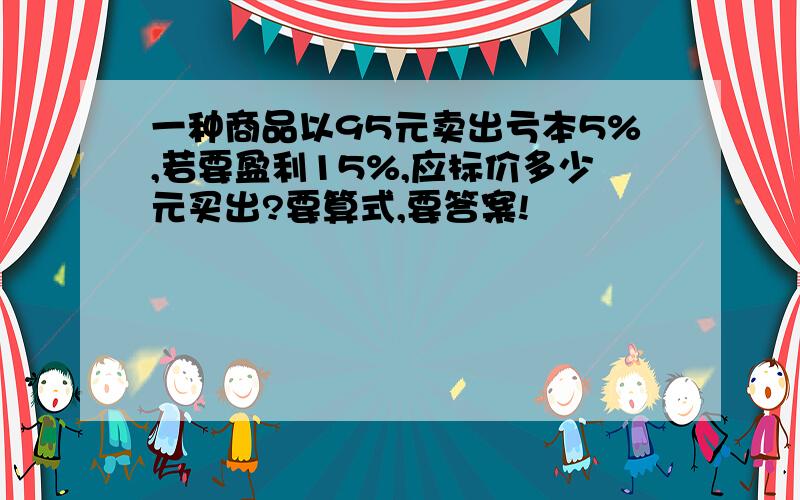 一种商品以95元卖出亏本5%,若要盈利15%,应标价多少元买出?要算式,要答案!