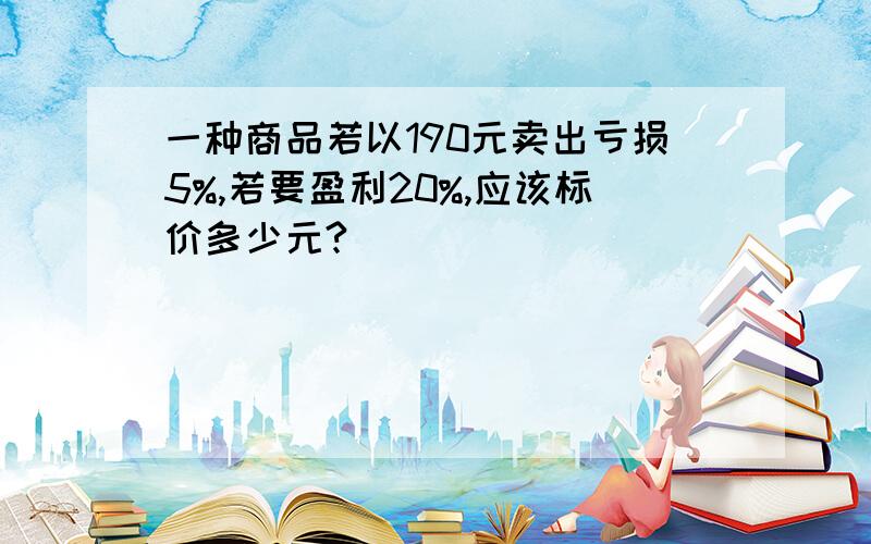 一种商品若以190元卖出亏损5%,若要盈利20%,应该标价多少元?