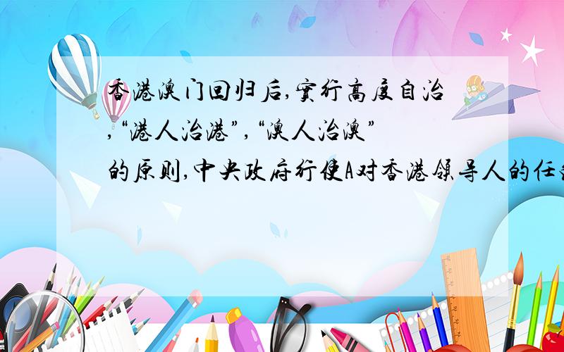 香港澳门回归后,实行高度自治,“港人治港”,“澳人治澳”的原则,中央政府行使A对香港领导人的任免权B制定香港和澳门的基本法C外交权的驻军权D最高司法审判权