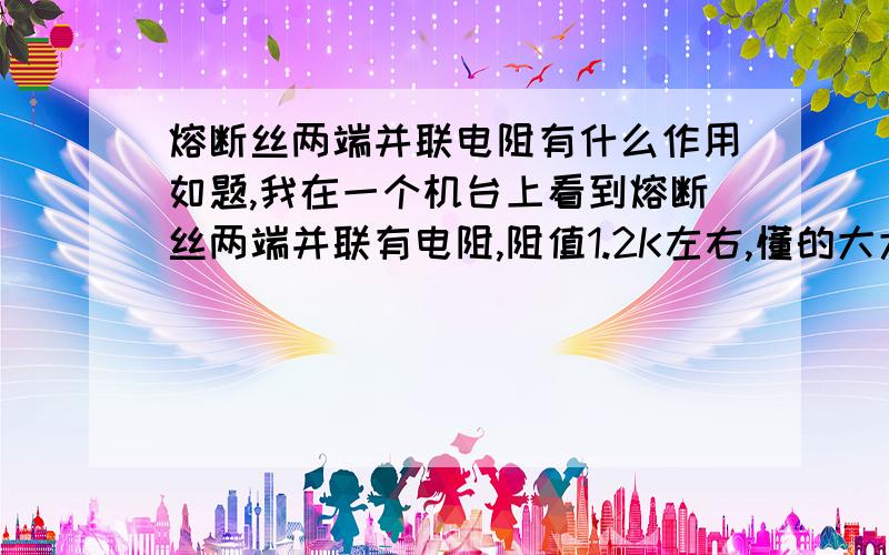 熔断丝两端并联电阻有什么作用如题,我在一个机台上看到熔断丝两端并联有电阻,阻值1.2K左右,懂的大大们来回答下,