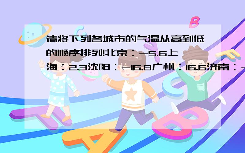 请将下列各城市的气温从高到低的顺序排列!北京：-5.6上海：2.3沈阳：-16.8广州：16.6济南：-3.2这些是气温!