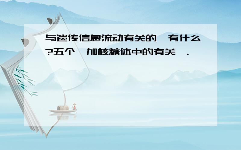 与遗传信息流动有关的酶有什么?五个,加核糖体中的有关酶.