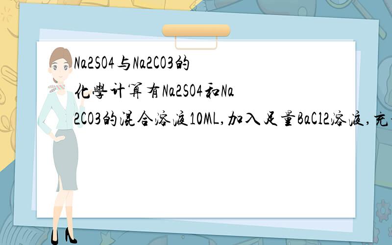 Na2SO4与Na2CO3的化学计算有Na2SO4和Na2CO3的混合溶液10ML,加入足量BaCl2溶液,充分反应后,经过滤、洗涤和烘干,得到白色沉淀1.451克.将沉淀与过量盐酸充分反应后,得到112mlCO2气体（标况）.求原混合