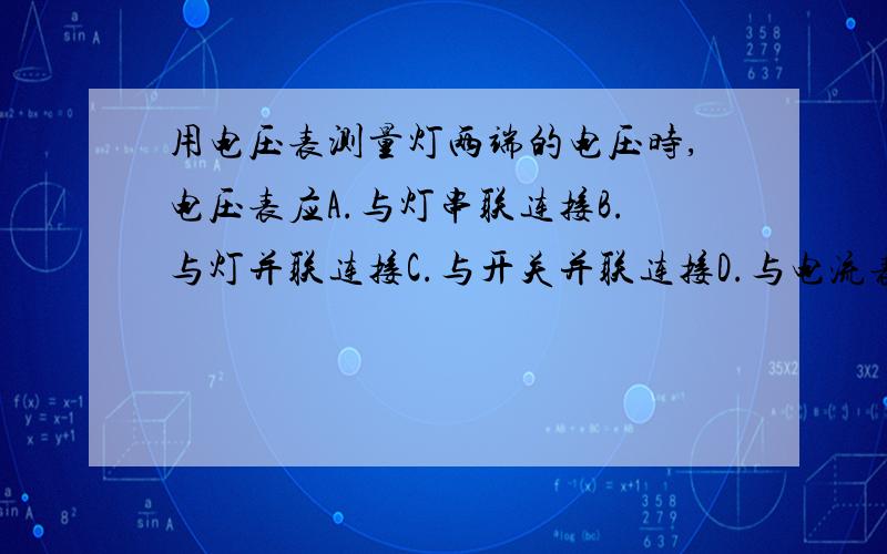 用电压表测量灯两端的电压时,电压表应A.与灯串联连接B.与灯并联连接C.与开关并联连接D.与电流表并联连接