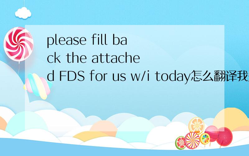 please fill back the attached FDS for us w/i today怎么翻译我是做纺织品外贸的!这是客户发的邮件中的一句话,主要是attached  FDS 还有w/i这三个单词  什么意思不知道a.请各位高手帮帮忙啊!