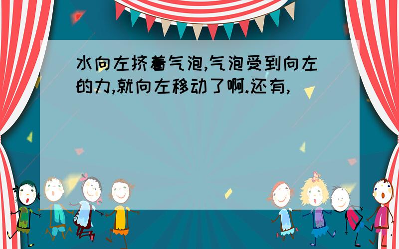 水向左挤着气泡,气泡受到向左的力,就向左移动了啊.还有,