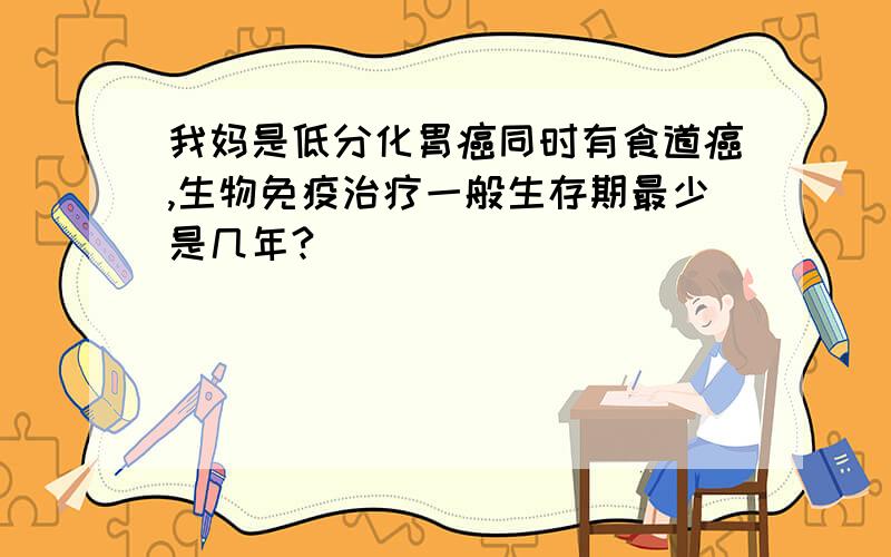 我妈是低分化胃癌同时有食道癌,生物免疫治疗一般生存期最少是几年?