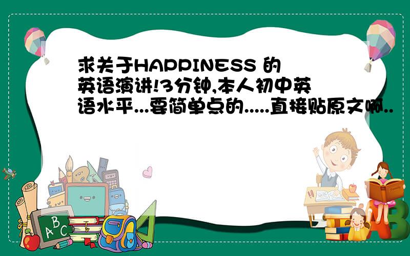 求关于HAPPINESS 的英语演讲!3分钟,本人初中英语水平...要简单点的.....直接贴原文啊..