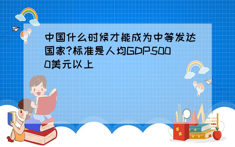 中国什么时候才能成为中等发达国家?标准是人均GDP5000美元以上