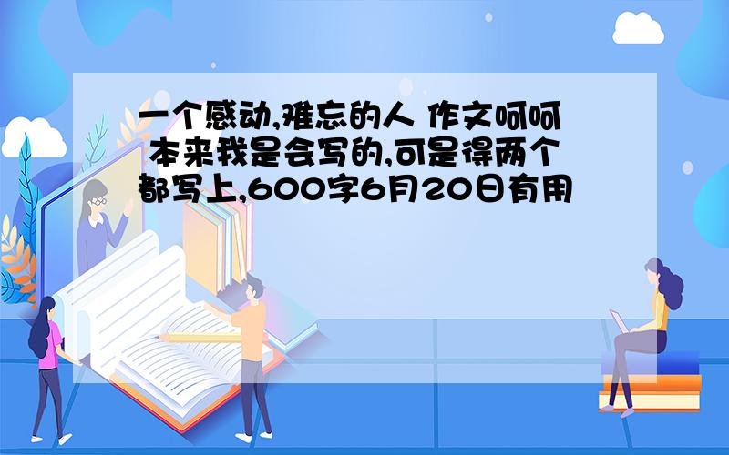 一个感动,难忘的人 作文呵呵 本来我是会写的,可是得两个都写上,600字6月20日有用