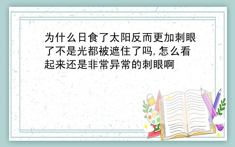 为什么日食了太阳反而更加刺眼了不是光都被遮住了吗,怎么看起来还是非常异常的刺眼啊