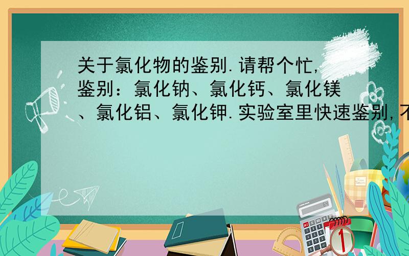 关于氯化物的鉴别.请帮个忙,鉴别：氯化钠、氯化钙、氯化镁、氯化铝、氯化钾.实验室里快速鉴别,不能用有毒的,也不能用太繁琐的方法,最好是常见的试剂,