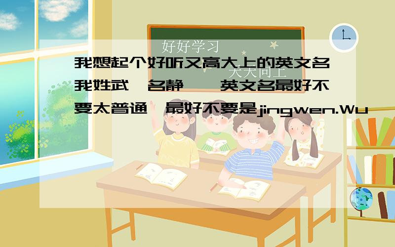 我想起个好听又高大上的英文名我姓武,名静雯,英文名最好不要太普通,最好不要是jingwen.Wu