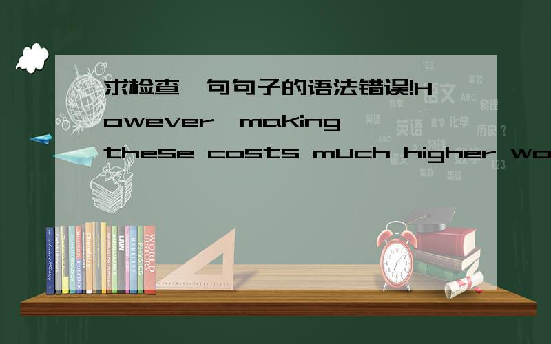 求检查一句句子的语法错误!However,making these costs much higher would make people reduce overall energy consume请问这句的语法错误在哪?