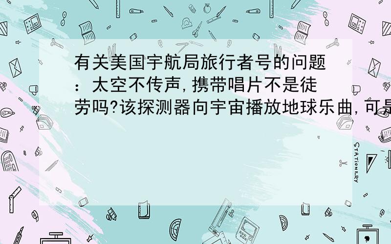 有关美国宇航局旅行者号的问题：太空不传声,携带唱片不是徒劳吗?该探测器向宇宙播放地球乐曲,可是真空不传声,那么这不就是徒劳吗?