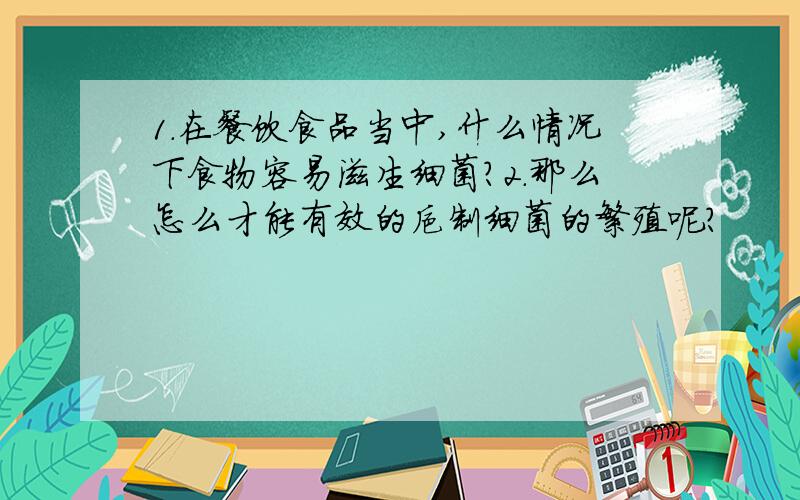 1.在餐饮食品当中,什么情况下食物容易滋生细菌?2.那么怎么才能有效的抑制细菌的繁殖呢?