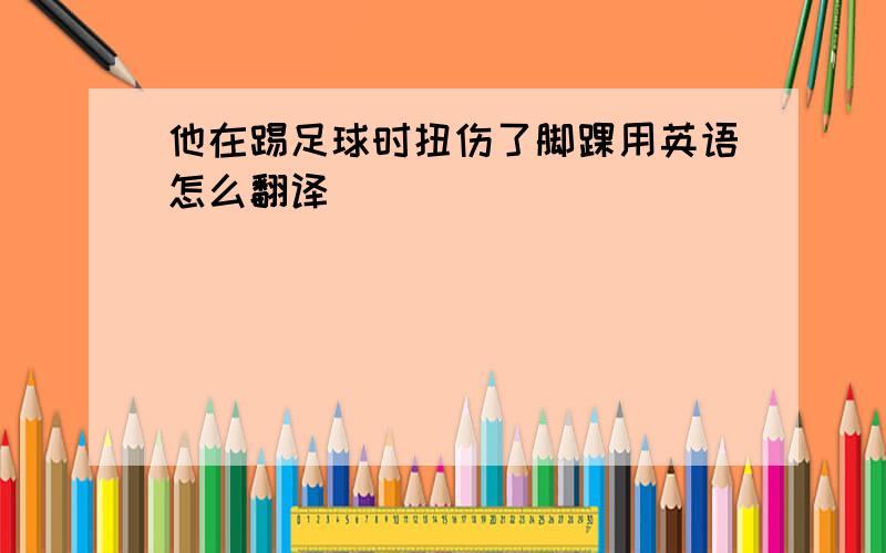 他在踢足球时扭伤了脚踝用英语怎么翻译