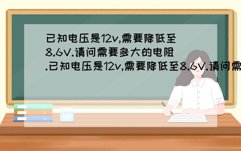 已知电压是12v,需要降低至8.6V.请问需要多大的电阻.已知电压是12v,需要降低至8.6V.请问需要多大的电阻.我有个3.4V的灯泡.想装在12V的电动车上.不加电阻我怕灯会爆,