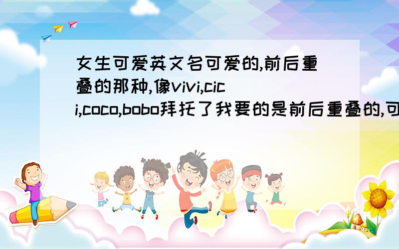 女生可爱英文名可爱的,前后重叠的那种,像vivi,cici,coco,bobo拜托了我要的是前后重叠的,可爱的,数量不重要.  三楼的,那几个怎么读啊?标注一下好吧