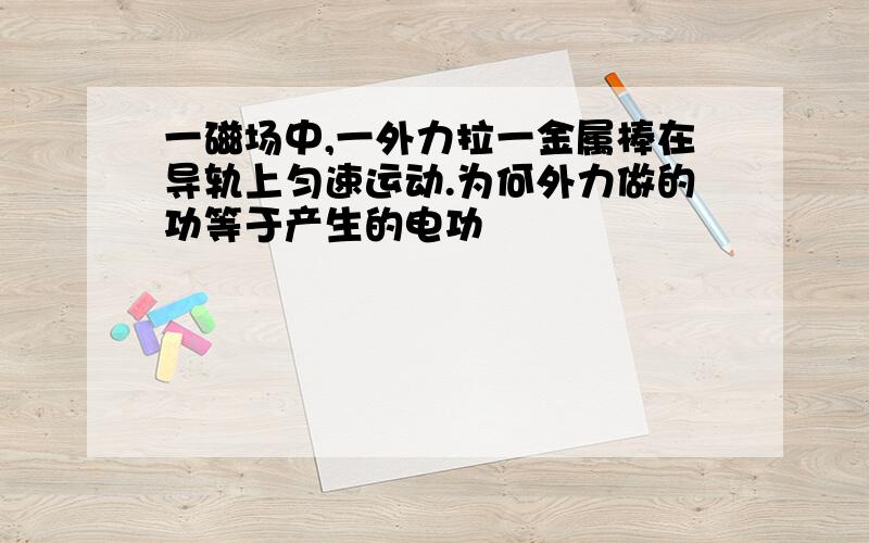 一磁场中,一外力拉一金属棒在导轨上匀速运动.为何外力做的功等于产生的电功