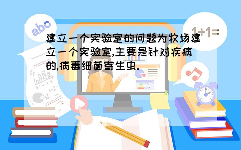 建立一个实验室的问题为牧场建立一个实验室,主要是针对疾病的,病毒细菌寄生虫.