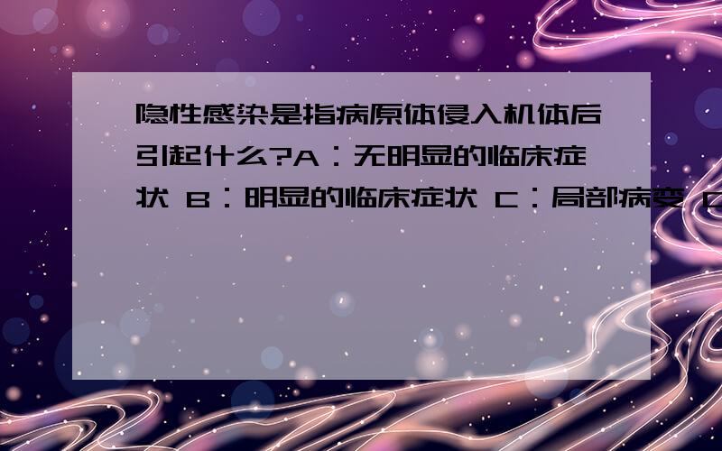 隐性感染是指病原体侵入机体后引起什么?A：无明显的临床症状 B：明显的临床症状 C：局部病变 D：全身中毒症状E：耐药性变异