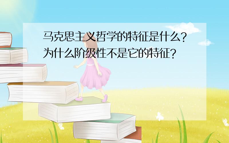 马克思主义哲学的特征是什么?为什么阶级性不是它的特征?