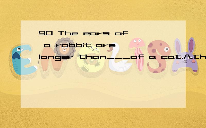 90 The ears of a rabbit are longer than___of a cat.A.that B.those C.ones D.ears