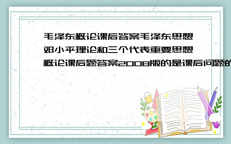 毛泽东概论课后答案毛泽东思想邓小平理论和三个代表重要思想概论课后题答案2008版的是课后问题的答案不是这个.课程代码是3707 2008版主编：钱淦荣 罗正楷