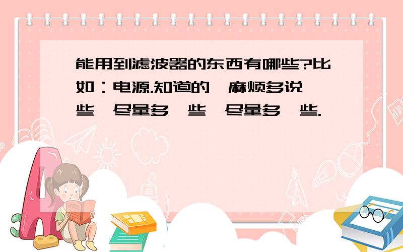 能用到滤波器的东西有哪些?比如：电源.知道的,麻烦多说一些,尽量多一些,尽量多一些.