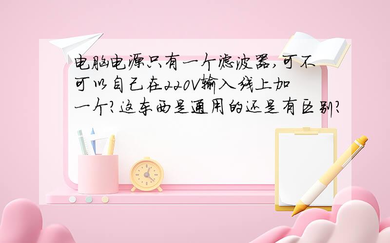 电脑电源只有一个滤波器,可不可以自己在220V输入线上加一个?这东西是通用的还是有区别?