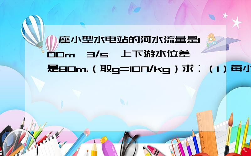 一座小型水电站的河水流量是100m^3/s,上下游水位差是80m.（取g=10N/kg）求：（1）每小时水的重力做的功；（2）如果此水电站的发电效率是80%,则每小时发电多少kWh?