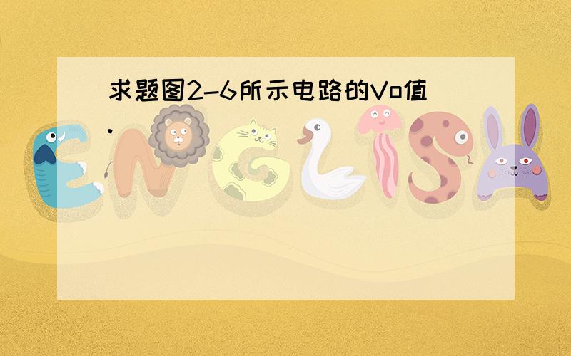 求题图2-6所示电路的Vo值.