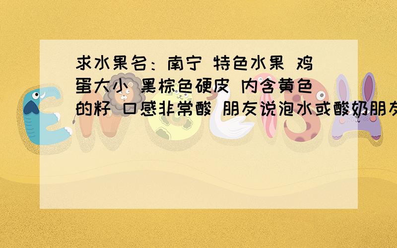 求水果名：南宁 特色水果 鸡蛋大小 黑棕色硬皮 内含黄色的籽 口感非常酸 朋友说泡水或酸奶朋友从南宁带回一个水果鸡蛋大小黑棕色硬皮 内含黄色的籽口感非常酸朋友说泡水喝 或混合酸