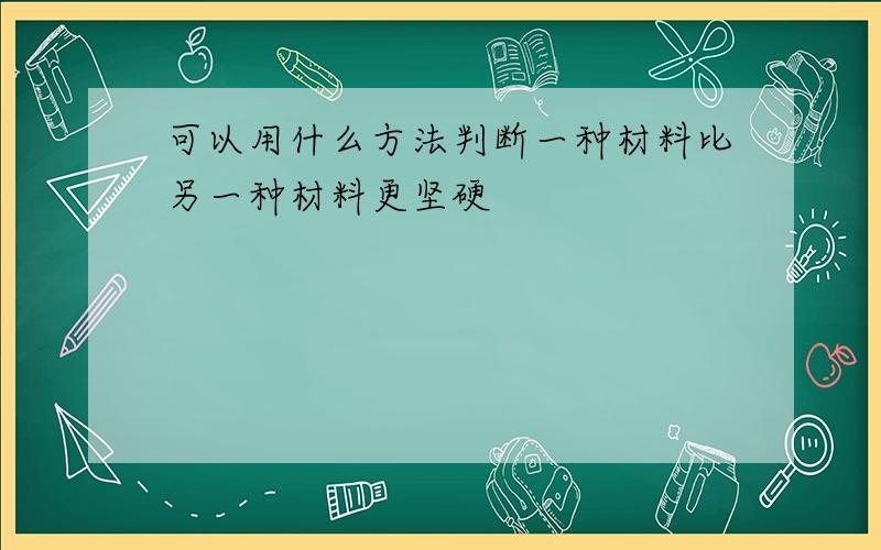 可以用什么方法判断一种材料比另一种材料更坚硬