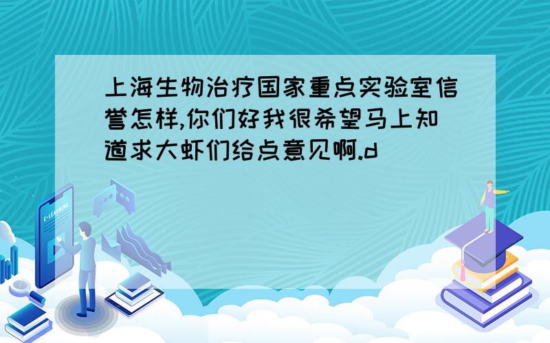 上海生物治疗国家重点实验室信誉怎样,你们好我很希望马上知道求大虾们给点意见啊.d