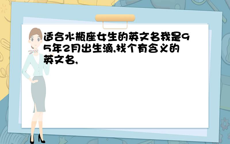 适合水瓶座女生的英文名我是95年2月出生滴,找个有含义的英文名,