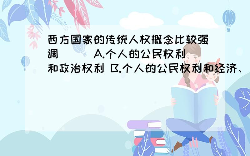 西方国家的传统人权概念比较强调( ) A.个人的公民权利和政治权利 B.个人的公民权利和经济、社会、文化权利再次看了书，选A