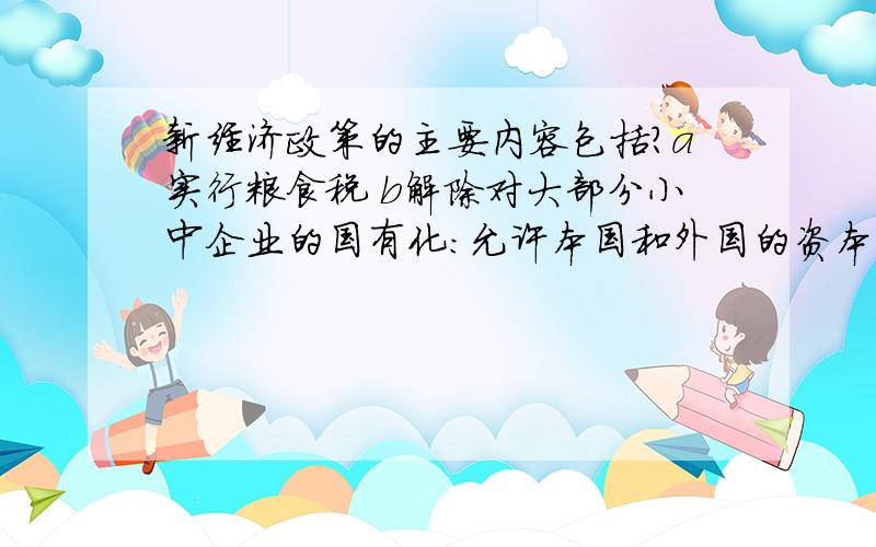 新经济政策的主要内容包括?a实行粮食税 b解除对大部分小中企业的国有化：允许本国和外国的资本家经营；恢复私人小企业.c取消自由贸易 肯定是错的 d实行按劳分配制