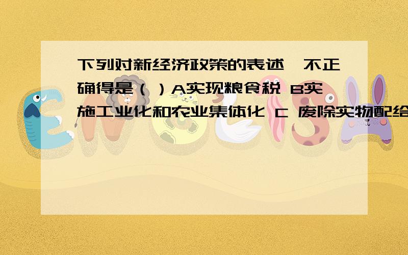 下列对新经济政策的表述,不正确得是（）A实现粮食税 B实施工业化和农业集体化 C 废除实物配给制下列对新经济政策的表述,不正确得是（）A实现粮食税 B实施工业化和农业集体化 C 废除实