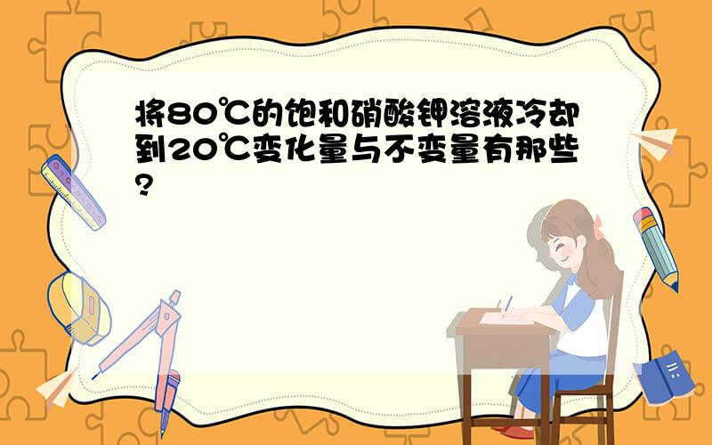 将80℃的饱和硝酸钾溶液冷却到20℃变化量与不变量有那些?