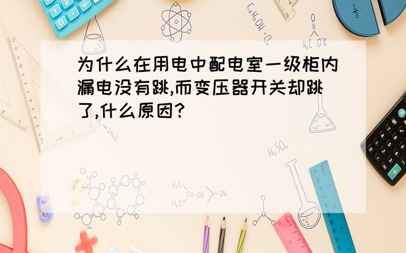 为什么在用电中配电室一级柜内漏电没有跳,而变压器开关却跳了,什么原因?