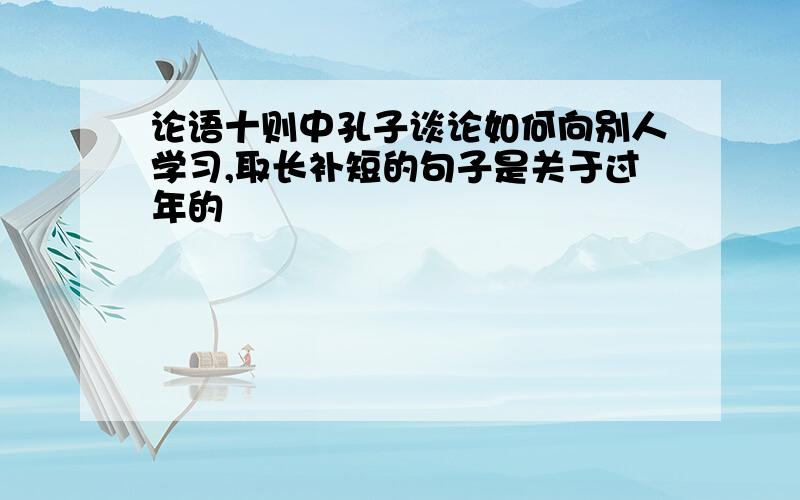 论语十则中孔子谈论如何向别人学习,取长补短的句子是关于过年的