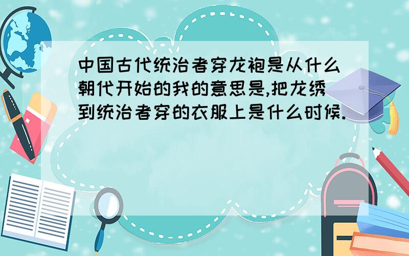 中国古代统治者穿龙袍是从什么朝代开始的我的意思是,把龙绣到统治者穿的衣服上是什么时候.