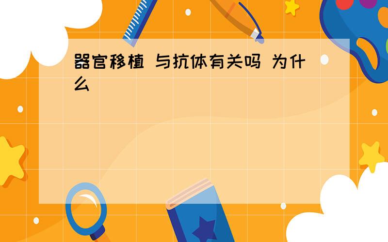 器官移植 与抗体有关吗 为什么