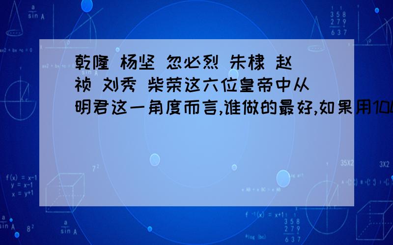 乾隆 杨坚 忽必烈 朱棣 赵祯 刘秀 柴荣这六位皇帝中从明君这一角度而言,谁做的最好,如果用100分为满分他们可以的多少分?如果只有杨坚 刘秀 朱棣 柴荣的话10分制选谁?为什么?